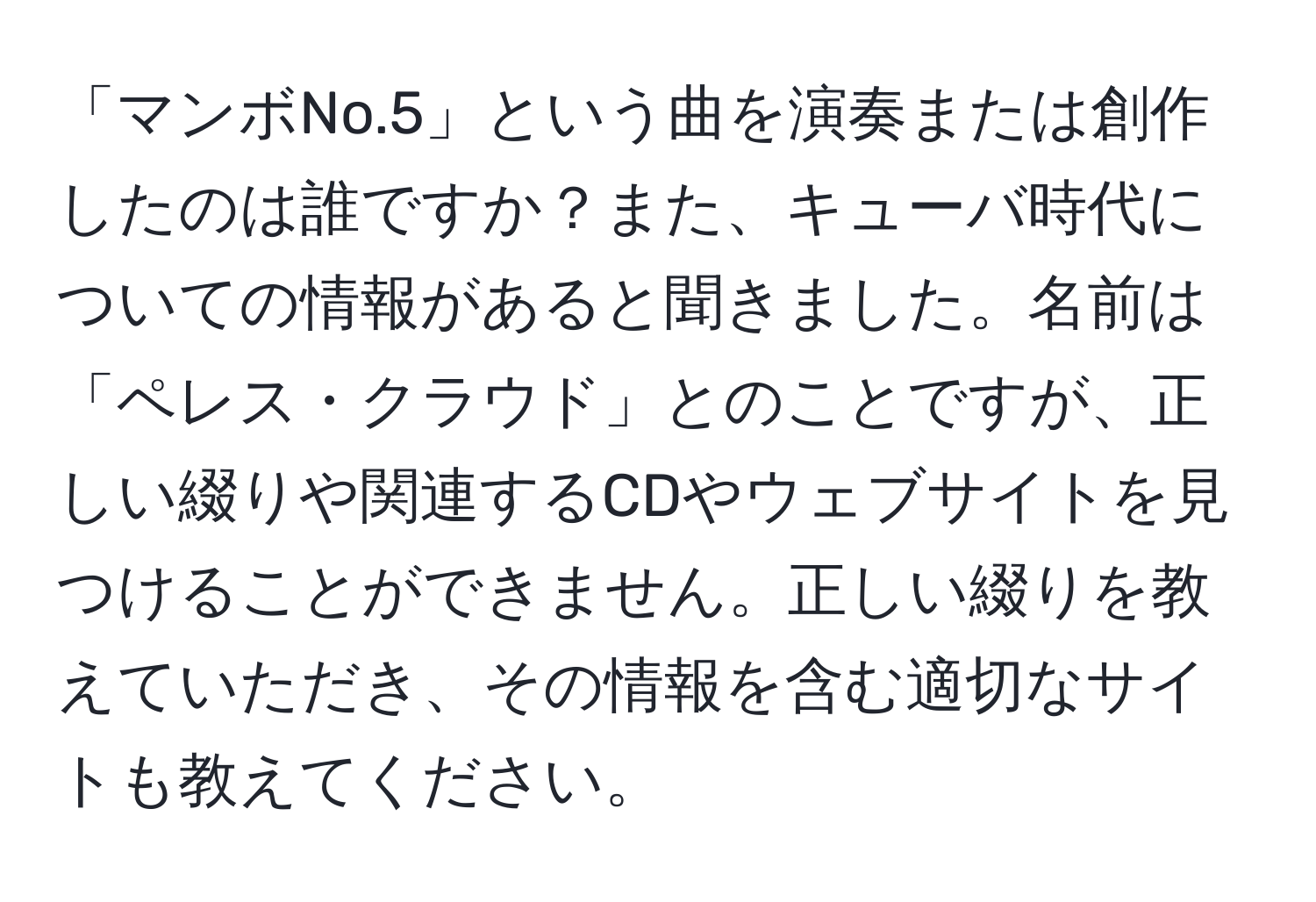 「マンボNo.5」という曲を演奏または創作したのは誰ですか？また、キューバ時代についての情報があると聞きました。名前は「ペレス・クラウド」とのことですが、正しい綴りや関連するCDやウェブサイトを見つけることができません。正しい綴りを教えていただき、その情報を含む適切なサイトも教えてください。