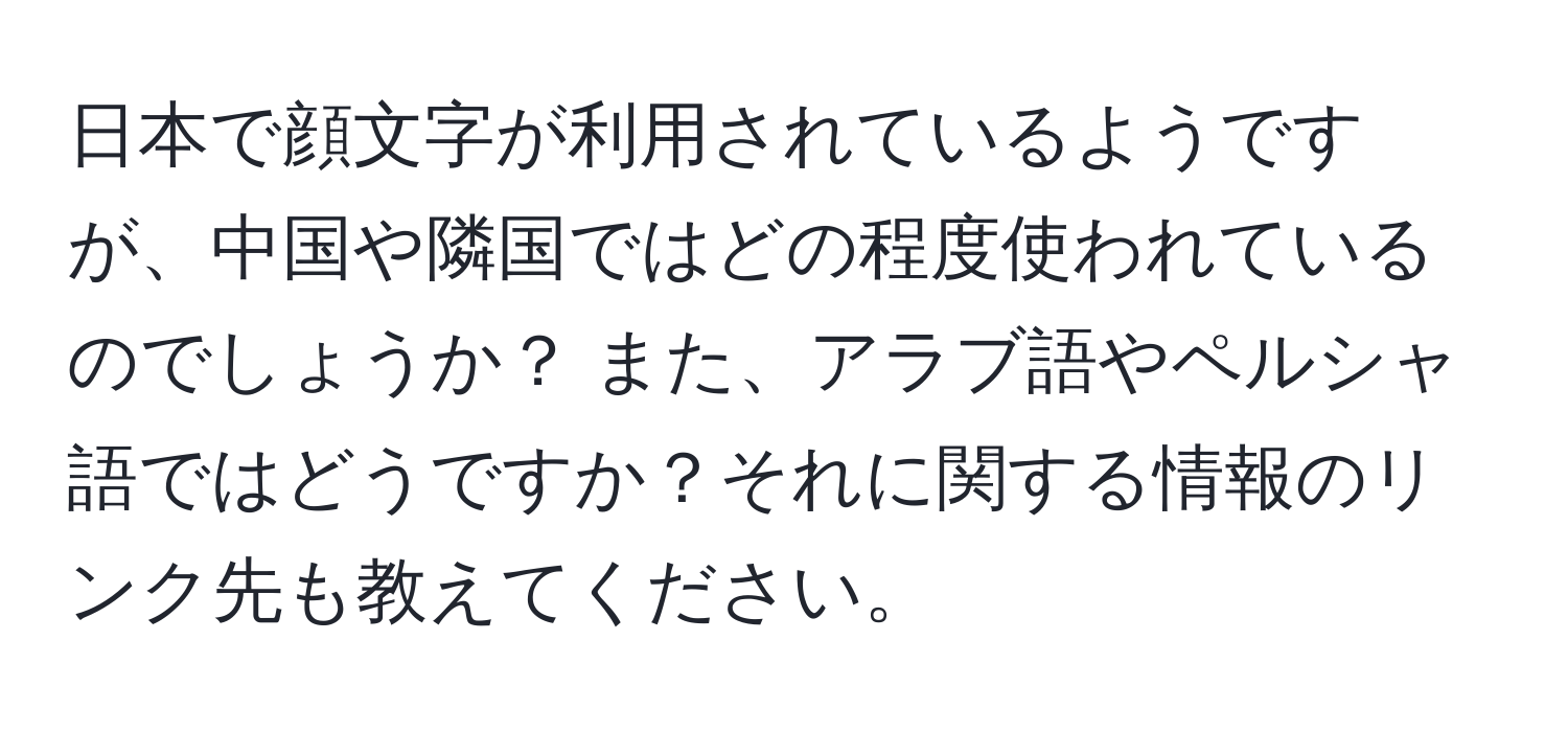 日本で顔文字が利用されているようですが、中国や隣国ではどの程度使われているのでしょうか？ また、アラブ語やペルシャ語ではどうですか？それに関する情報のリンク先も教えてください。