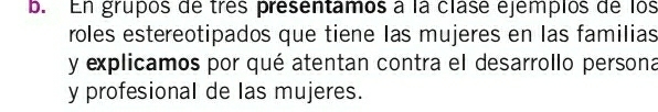 En grupos de très presentamos à la clase ejempios de los 
roles estereotipados que tiene las mujeres en las familias 
y explicamos por qué atentan contra el desarrollo persona 
y profesional de las mujeres.