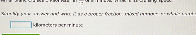 ometer m overline 12 of a minute. what is its cruising speed? 
Simplify your answer and write it as a proper fraction, mixed number, or whole numbe
kilometers per minute