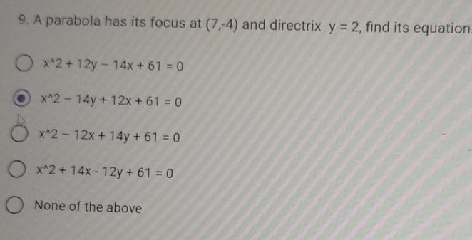 A parabola has its focus at (7,-4) and directrix y=2 , find its equation
x^(wedge)2+12y-14x+61=0
x^(wedge)2-14y+12x+61=0
x^(wedge)2-12x+14y+61=0
x^(wedge)2+14x-12y+61=0
None of the above