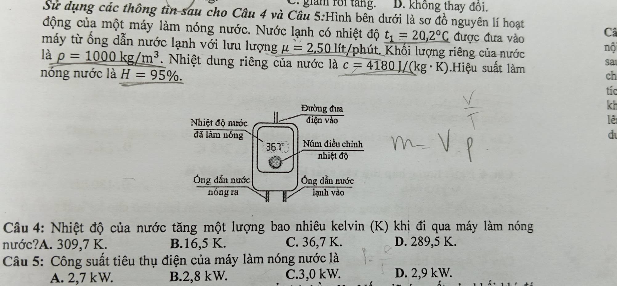 giam roi tăng. D. không thay đồi.
Sử dụng các thông tìn sau cho Câu 4 và Câu 5:Hình bên dưới là sơ đồ nguyên lí hoạt
động của một máy làm nóng nước. Nước lạnh có nhiệt độ t_1=20,2°C được đưa vào
Câ
máy từ ống dẫn nước lạnh với lưu lượng mu =2,50 lít/phút. Khối lượng riêng của nước
nội
là rho =1000kg/m^3. Nhiệt dung riêng của nước là c=4180J/(kg· K).Hiệu suất làm
sa
nóng nước là H=95%. 
ch
tíc
kh
lê
d
Câu 4: Nhiệt độ của nước tăng một lượng bao nhiêu kelvin (K) khi đi qua máy làm nóng
nước?A. 309,7 K. B. 16,5 K. C. 36,7 K. D. 289,5 K.
Câu 5: Công suất tiêu thụ điện của máy làm nóng nước là
A. 2,7 kW. B. 2,8 kW. C. 3,0 kW. D. 2,9 kW.