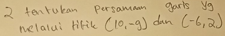 tenruban persamaan garls yg 
melalui tiric (10,-9) dan (-6,2)