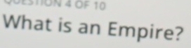 OF 10 
What is an Empire?