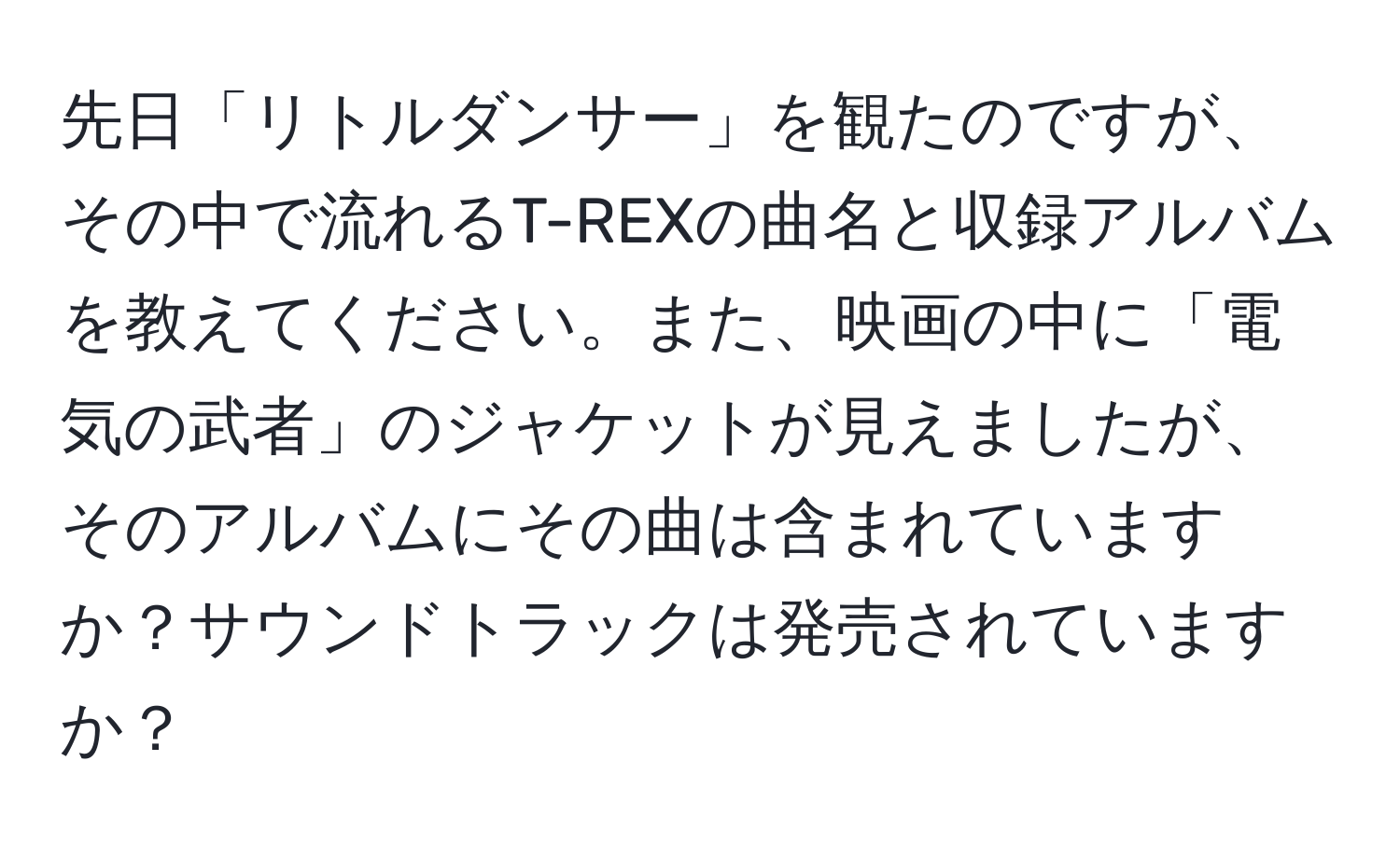 先日「リトルダンサー」を観たのですが、その中で流れるT-REXの曲名と収録アルバムを教えてください。また、映画の中に「電気の武者」のジャケットが見えましたが、そのアルバムにその曲は含まれていますか？サウンドトラックは発売されていますか？