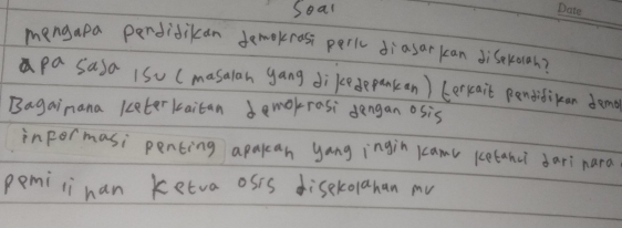 Soal 
_ 
mengapa perdidikan demokross peric diasarkan disekueh? 
pa sasa 1Su (masalan gang dikedepankan) (erkait pentidikan dam 
Bagainana keterkaitan demokrosi dengan osis 
informasi penting apakan yang ingin kcamv ketanu dari nara 
pemilinan ketva osis disekolanan my