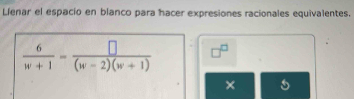 Llenar el espacio en blanco para hacer expresiones racionales equivalentes.
 6/w+1 = □ /(w-2)(w+1) 
□^(□). 
×