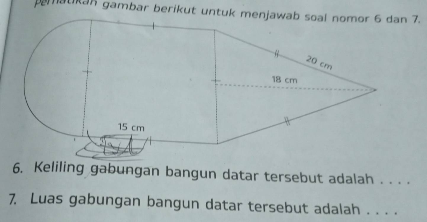 pergukan gambar berikut untuk menjawab soal nomor 6 dan 7. 
6. Keliling gabungan bangun datar tersebut adalah . . . . 
7. Luas gabungan bangun datar tersebut adalah . . . .