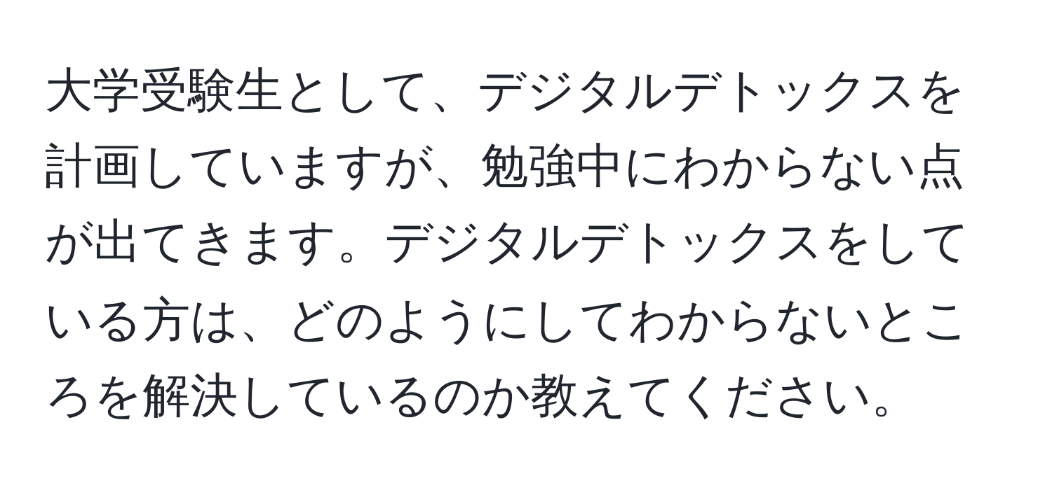 大学受験生として、デジタルデトックスを計画していますが、勉強中にわからない点が出てきます。デジタルデトックスをしている方は、どのようにしてわからないところを解決しているのか教えてください。