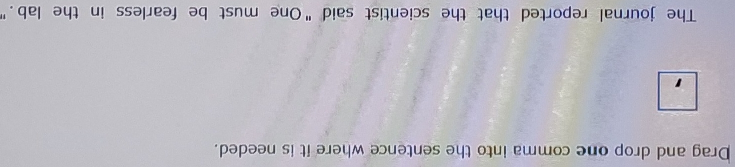 Drag and drop one comma into the sentence where it is needed. 
The journal reported that the scientist said "One must be fearless in the lab."