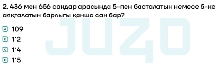 436 мен 656 сандар арасында 5 -пен бастαлατын немесе 5 -ке
аякталатын барлыFы канша сан бар?
A 109
⑧ 112
ⓒ 114
115