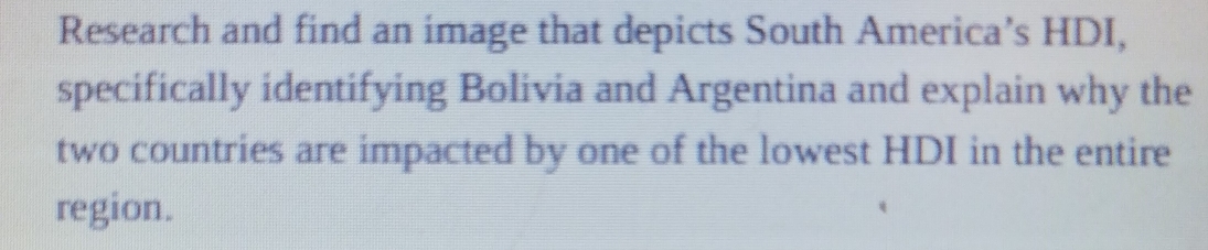 Research and find an image that depicts South America’s HDI, 
specifically identifying Bolivia and Argentina and explain why the 
two countries are impacted by one of the lowest HDI in the entire 
region.