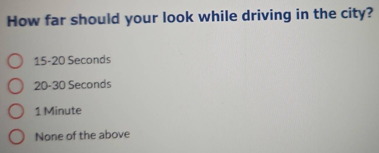 How far should your look while driving in the city?
15-20 Seconds
20-30 Seconds
1 Minute
None of the above