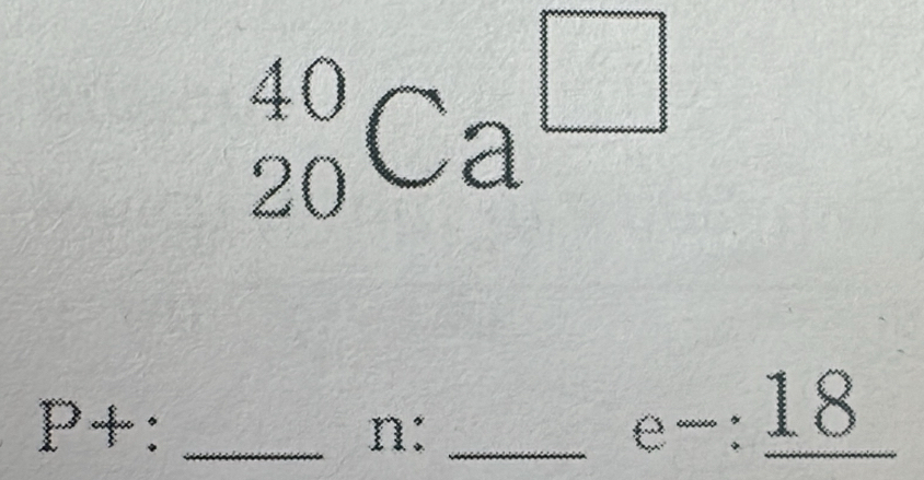 _(20)^(40)Ca^(□)
_ P+: 
n:_
e-:_ 18