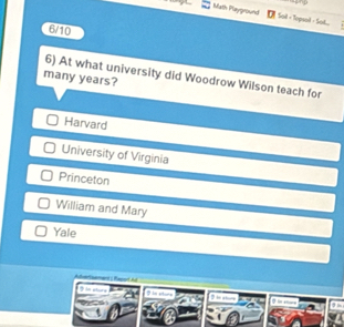 Math Playground Sail - Topsal - Soi
6/10
6) At what university did Woodrow Wilson teach for
many years?
Harvard
University of Virginia
Princeton
William and Mary
Yale
at i Raport And
? , ,,..,
3