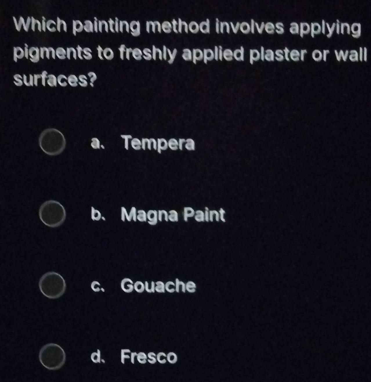 Which painting method involves applying
pigments to freshly applied plaster or wall
surfaces?
a、 Tempera
b. Magna Paint
c. Gouache
d、 Fresco