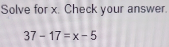 Solve for x. Check your answer.
37-17=x-5