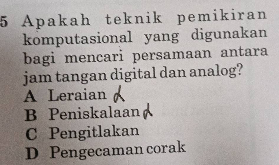 Apakah teknik pemikiran
komputasional yang digunakan
bagi mencari persamaan antara
jam tangan digital dan analog?
A Leraian
B Peniskalaan
C Pengitlakan
D Pengecaman corak