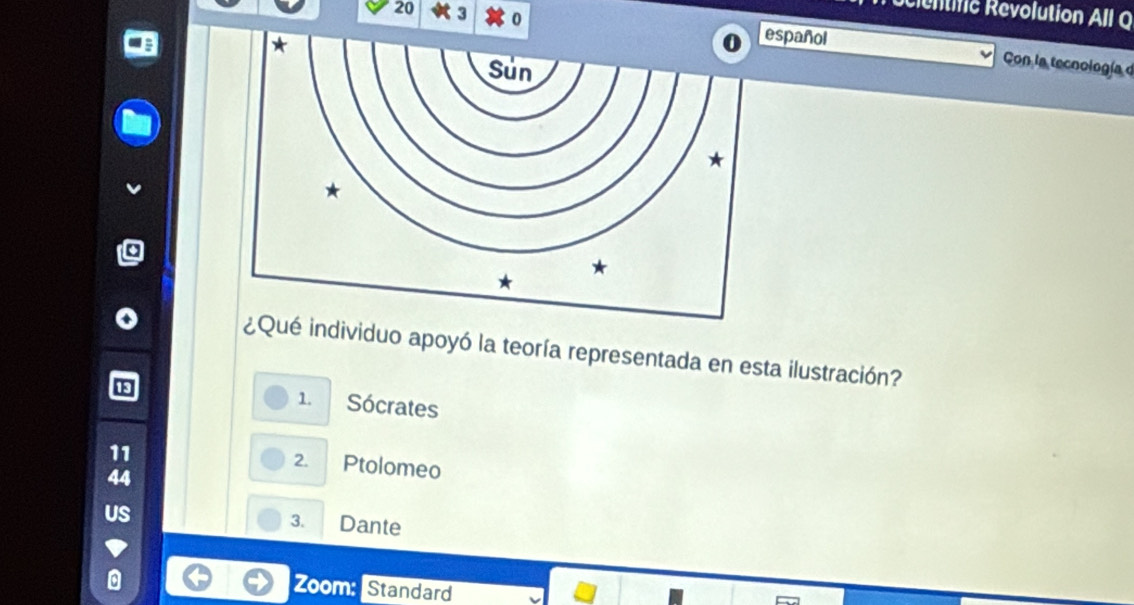 récientific Revolution All O
20 3 0 spañol
Con la tecnología e
Qué individuo apoyó la teoría representada en esta ilustración?
1. Sócrates
11
2. Ptolomeo
44
US
3. Dante
a
Zoom: Standard