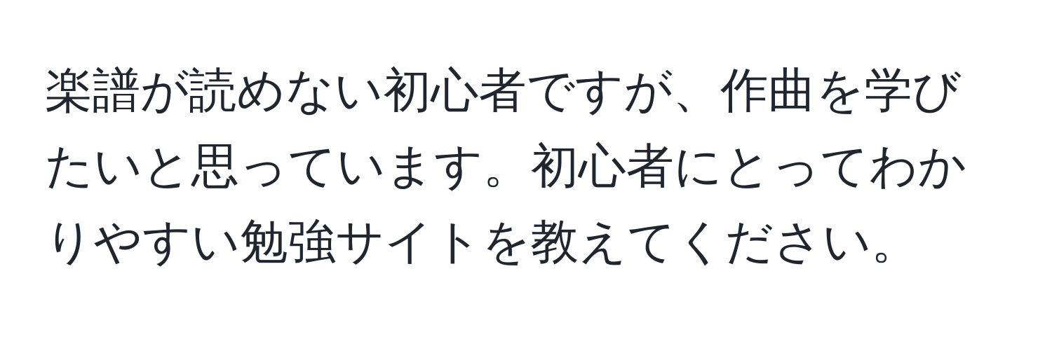 楽譜が読めない初心者ですが、作曲を学びたいと思っています。初心者にとってわかりやすい勉強サイトを教えてください。