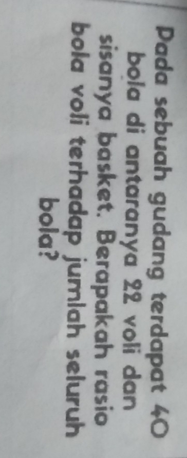 Pada sebuah gudang terdapat 40
bola di antaranya 22 voli dan 
sisanya basket. Berapakah rasio 
bola voli terhadap jumlah seluruh 
bola?