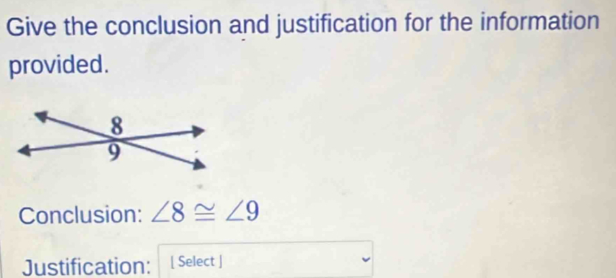 Give the conclusion and justification for the information 
provided. 
Conclusion: ∠ 8≌ ∠ 9
Justification: [ Select ]