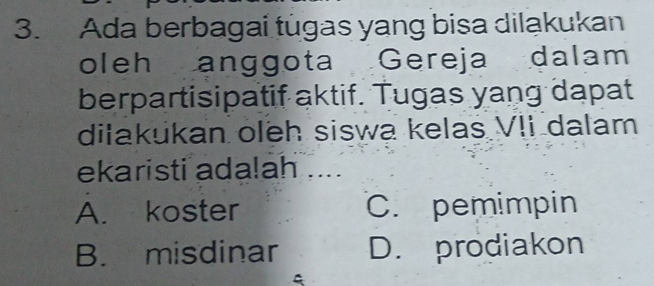 Ada berbagai tugas yang bisa dilakukan
oleh anggota Gereja dalam
berpartisipatif aktif. Tugas yang dapat
dilakukan oleh siswa kelas VII dalam
ekaristi adalah ....
A. koster C. pemimpin
B. misdinar D. prodiakon