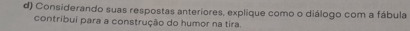 Considerando suas respostas anteriores, explique como o diálogo com a fábula 
contribui para a construção do humor na tira.