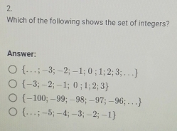 Which of the following shows the set of integers?
Answer:
 ...;-3;-2;-1;0;1;2;3;...
 -3;-2;-1;0;1;2;3
 -100;-99;-98;-97;-96;...
 ...;-5;-4;-3;-2;-1