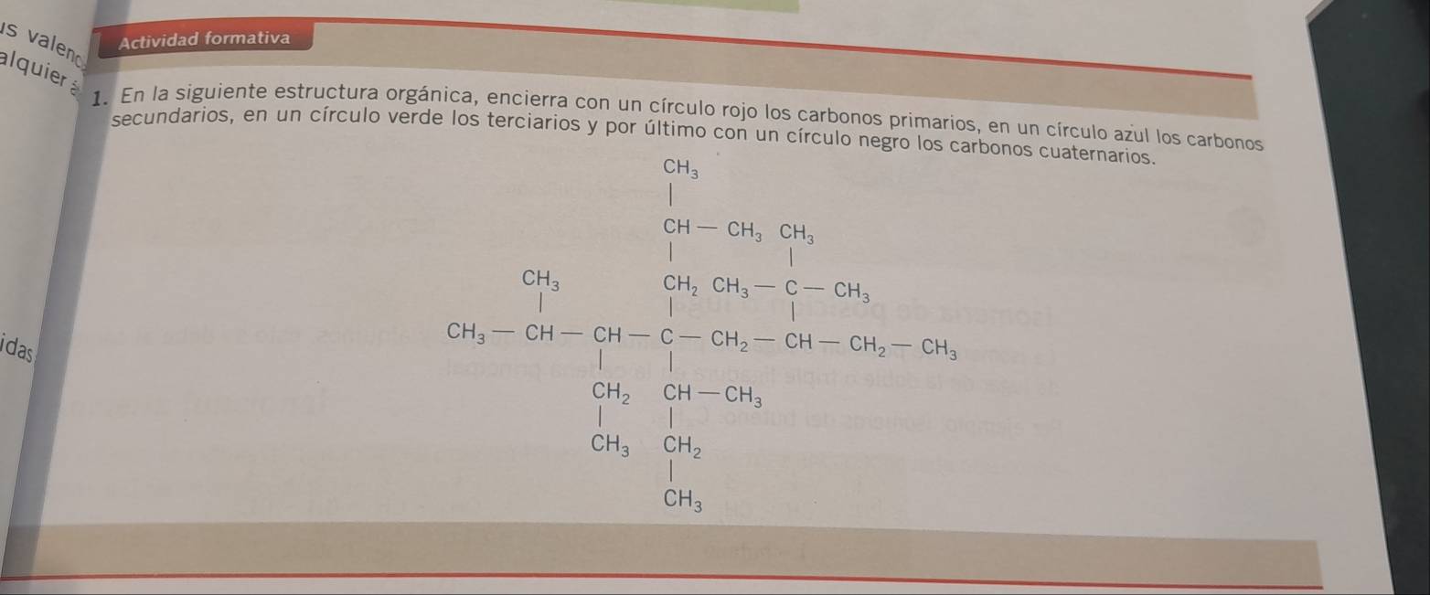 valen 
Actividad formativa 
alquier 
1. En la siguiente estructura orgánica, encierra con un círculo rojo los carbonos primarios, en un círculo azul los carbonos 
secundarios, en un círculo vero 
bonos cuaternarios. 
das 
x_5=3□ * 115* frac 43* 2-4)=frac 32 5* 3=2 3* 5 111 11 11 11 11 11 11 11 11 11 11endarray 