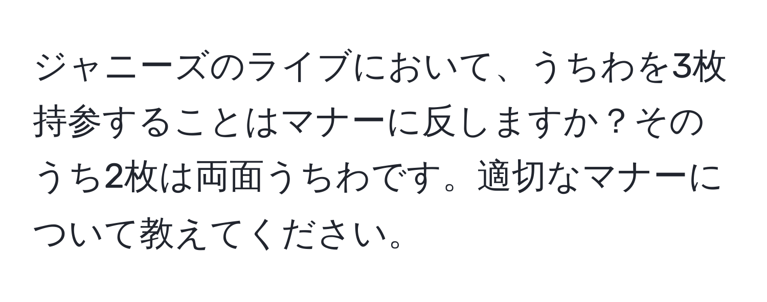 ジャニーズのライブにおいて、うちわを3枚持参することはマナーに反しますか？そのうち2枚は両面うちわです。適切なマナーについて教えてください。