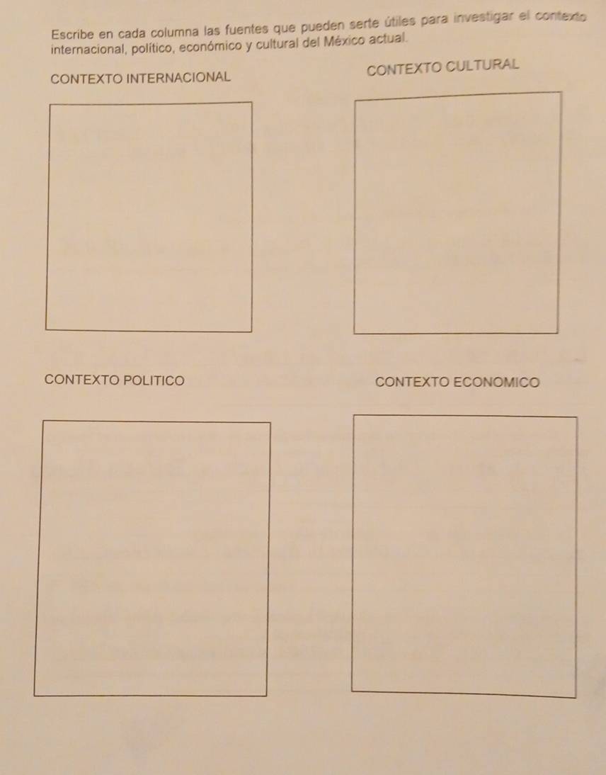 Escribe en cada columna las fuentes que pueden serte útiles para investigar el contexto
internacional, político, económico y cultural del México actual.
CONTEXTO INTERNACIONAL CONTEXTO CULTURAL
CONTEXTO POLITICO CONTEXTO ECONOMICO