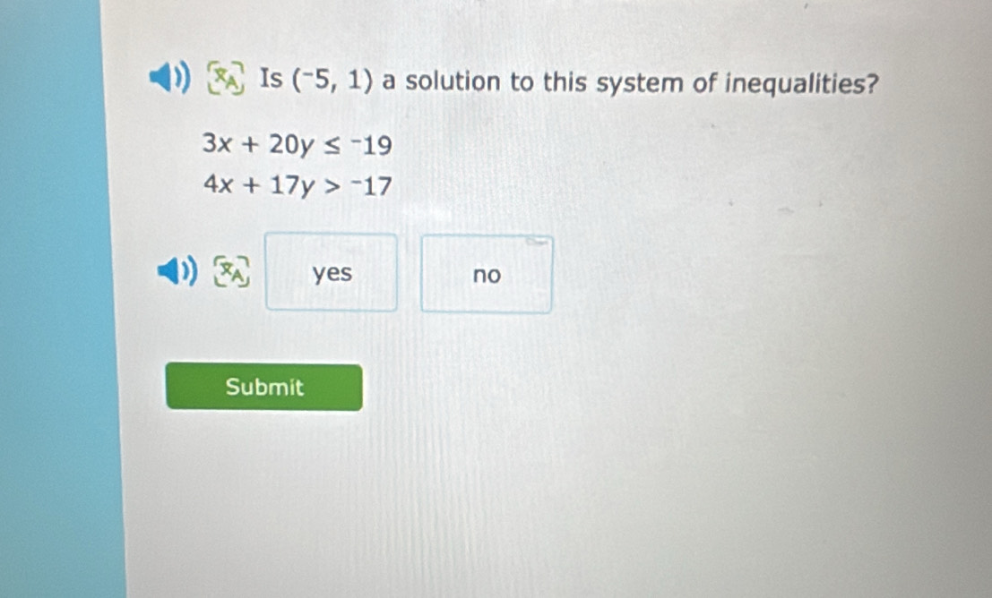 Is (^-5,1) a solution to this system of inequalities?
3x+20y≤ -19
4x+17y>-17
yes no
Submit