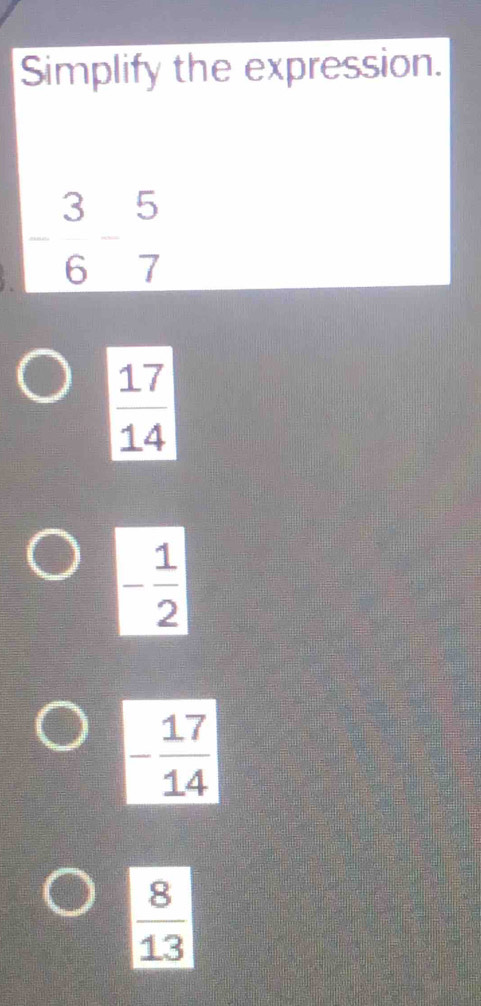 Simplify the expression.
- 3/6 - 5/7 
 17/14 
- 1/2 
 8/13 