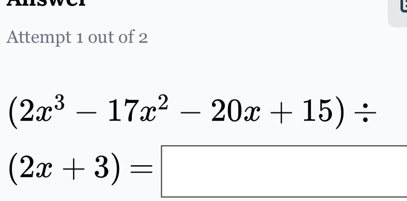 Attempt 1 out of 2
(2x^3-17x^2-20x+15)/
(2x+3)=□