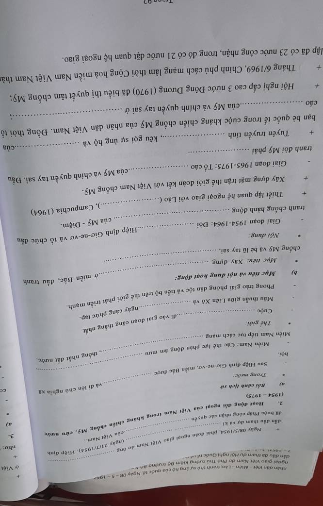 nhân dân Việt - Miên - Lào; tranh thủ sự ủng hộ của quốc tế, Ngày OR=5-15
ngoài giao Việt Nam do Phó Thủ tướng kiêm Bộ trưởng Bộ N - ở Việt
dẫn đầu đã tham dự Hội nghị Quốc tế về'
7 - 10c4 _ 
_
(ngày 21/7/1954). Hiệp định x
Ngày 08/5/1954, phái đoàn ngoại giao Việt Nam do ông
như:
của Việt Nam..
dẫn đầu tham dự và kí
a)
2. Hoạt động đổi ngoại của Việt Nam trong kháng chiến chống Mỹ, cứu nướ, 3.
đã buộc Pháp công nhận các quyên
*
(1954 - 1975)
a) Bối cảnh lịch sử
và đi lên chú nghĩa xã c
Trong nước:
_
Sau Hiệp định Giơ-ne-vơ, miền Bắc được_
hội.
Miền Nam: Các thể lực phân động âm mưu thống nhất đất nước.
Miền Nam tiếp tục cách mạng
Thể giới:
đi vào giai đoạn căng thắng nhất.
Cuộc
_ngày càng phức tạp.
Mâu thuẫn giữa Liên Xô và
Phong trào giải phóng dân tộc và tiển bộ trên thế giới phát triển mạnh.
b) Mục tiêu và nội dung hoạt động:
ở miền Bắc, đấu tranh
Mục tiêu: Xây dựng_
chống Mỹ và bè lũ tay sai,
Hiệp định Giơ-ne-vơ và tổ chức đầu
Nội dung:
_
Giai đoạn 1954-1964: Đòi
_ của Mỹ - Diệm.
tranh chống hành động
+  Thiết lập quan hệ ngoại giao với Lào (_ ), Campuchia (1964)
+ Xây dựng mặt trận thể giới đoàn kết với Việt Nam chống Mỹ.
Giai đoạn 1965-1975: Tổ cáo _Mủa Mỹ và chính quyền tay sai. Đấu
_
tranh đòi Mỹ phải _của
+ Tuyên truyền tính _kêu gọi sự ủng hộ và
_
bạn bè quốc tế trong cuộc kháng chiến chống Mỹ của nhân dân Việt Nam. Đồng thời tố
cáo _Mcủa Mỹ và chính quyền tay sai ở
+ Hội nghị cấp cao 3 nước Đông Dương (1970) đã biểu thị quyết tâm chống Mỹ;
+  Tháng 6/1969, Chính phủ cách mạng lâm thời Cộng hoà miền Nam Việt Nam thần
đập đã có 23 nước công nhận, trong đó có 21 nước đặt quan hệ ngoại giao.
07