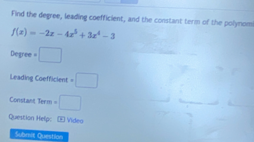 Find the degree, leading coefficient, and the constant term of the polynomi
f(x)=-2x-4x^5+3x^4-3
Degree =□
Leading Coefficient =□
Constant Term =□
Question Help: * Vídeo 
Submit Question