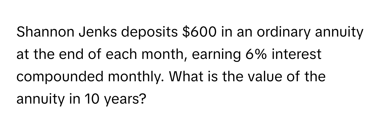 Shannon Jenks deposits $600 in an ordinary annuity at the end of each month, earning 6% interest compounded monthly. What is the value of the annuity in 10 years?