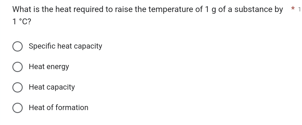 What is the heat required to raise the temperature of 1 g of a substance by * 1
1°C 2
Specific heat capacity
Heat energy
Heat capacity
Heat of formation