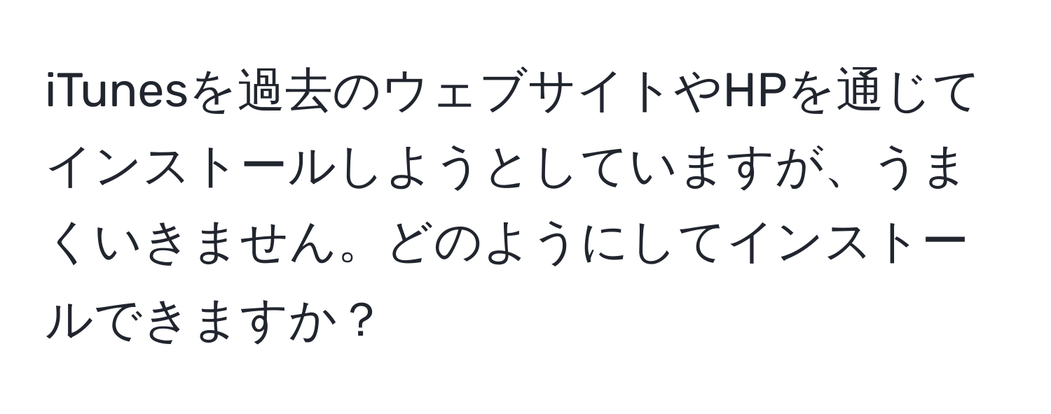 iTunesを過去のウェブサイトやHPを通じてインストールしようとしていますが、うまくいきません。どのようにしてインストールできますか？