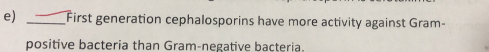 First generation cephalosporins have more activity against Gram- 
positive bacteria than Gram-negative bacteria.