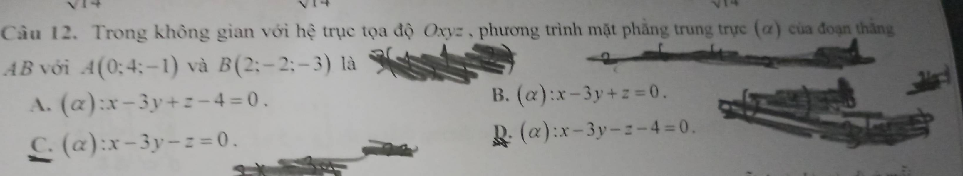 Trong không gian với hệ trục tọa độ Oxyz , phương trình mặt phẳng trung trực (α) của đoạn thắng
AB với A(0;4;-1) và B(2;-2;-3) là
A. (alpha ):x-3y+z-4=0.
B. (alpha ):x-3y+z=0.
C. (alpha ):x-3y-z=0.
R (alpha ):x-3y-z-4=0.