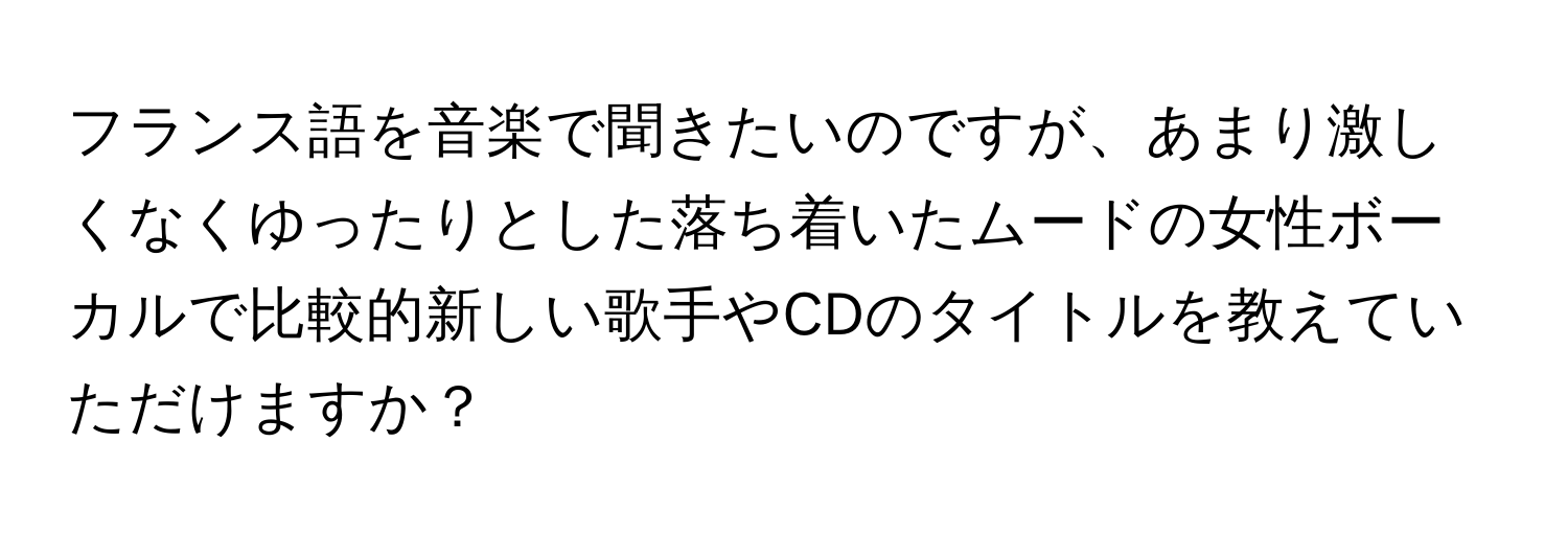 フランス語を音楽で聞きたいのですが、あまり激しくなくゆったりとした落ち着いたムードの女性ボーカルで比較的新しい歌手やCDのタイトルを教えていただけますか？