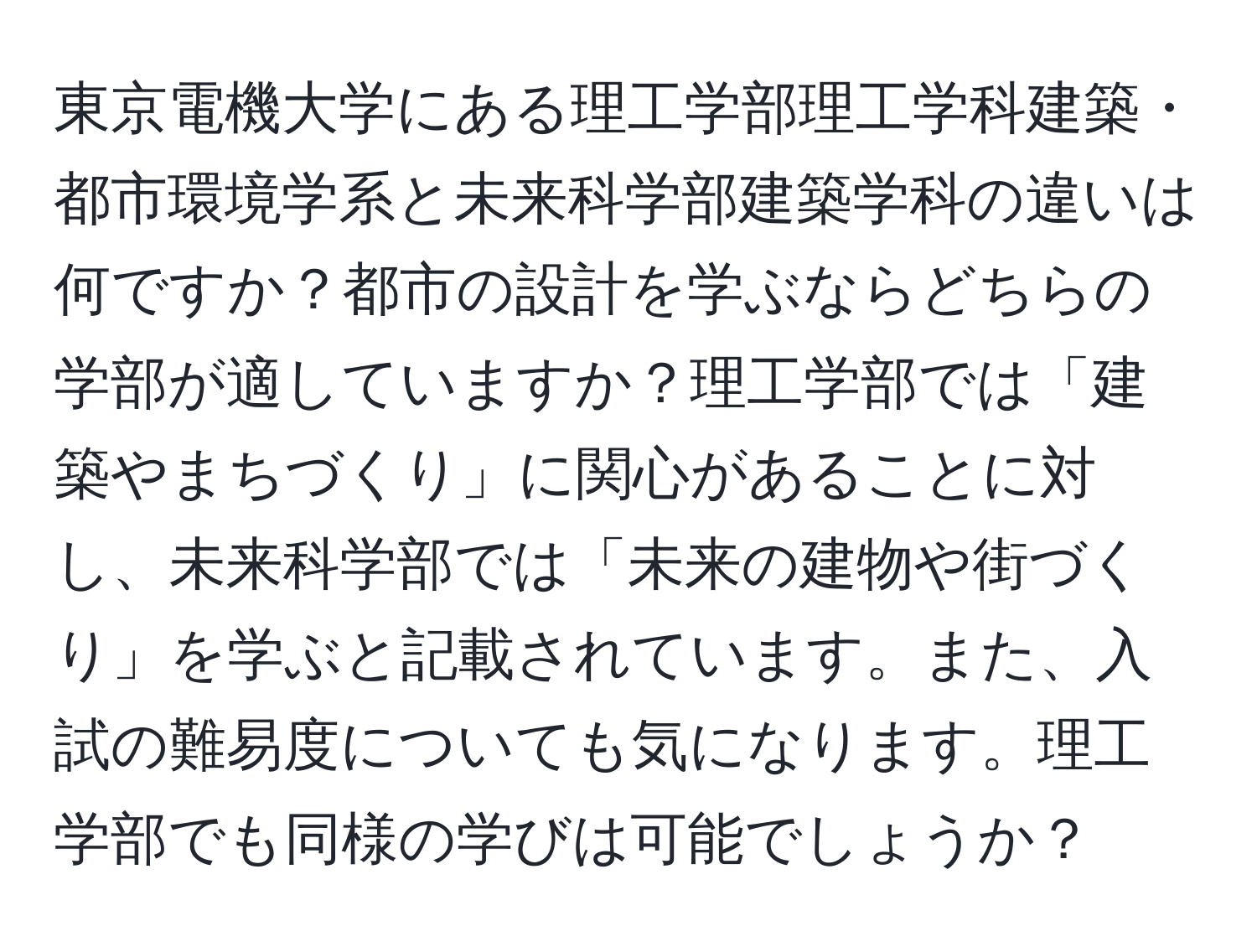 東京電機大学にある理工学部理工学科建築・都市環境学系と未来科学部建築学科の違いは何ですか？都市の設計を学ぶならどちらの学部が適していますか？理工学部では「建築やまちづくり」に関心があることに対し、未来科学部では「未来の建物や街づくり」を学ぶと記載されています。また、入試の難易度についても気になります。理工学部でも同様の学びは可能でしょうか？