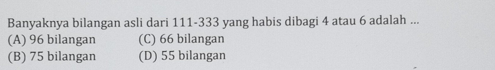 Banyaknya bilangan asli dari 111 - 333 yang habis dibagi 4 atau 6 adalah ...
(A) 96 bilangan (C) 66 bilangan
(B) 75 bilangan (D) 55 bilangan