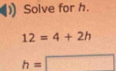 Solve for h.
12=4+2h
h=□