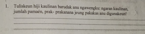 Tuliskeun hiji kaulinan barudak anu ngawengku: ngaran kaulinan, 
_ 
jumlah pamaén, prak- prakanana jeung pakakas anu digunakeun! 
_ 
_