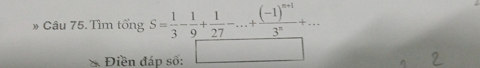 Tìm tổng S= 1/3 - 1/9 + 1/27 -...+frac (-1)^n+13^n+... 
Điền đáp số: 
□