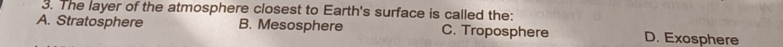 The layer of the atmosphere closest to Earth's surface is called the:
A. Stratosphere B. Mesosphere C. Troposphere D. Exosphere