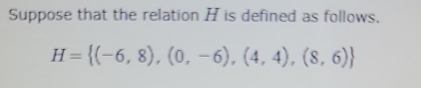 Suppose that the relation H is defined as follows.
H= (-6,8),(0,-6),(4,4),(8,6)